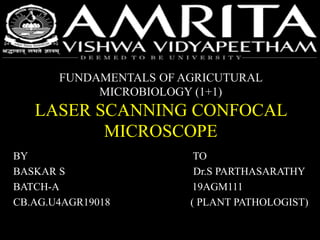 FUNDAMENTALS OF AGRICUTURAL
MICROBIOLOGY (1+1)
LASER SCANNING CONFOCAL
MICROSCOPE
BY TO
BASKAR S Dr.S PARTHASARATHY
BATCH-A 19AGM111
CB.AG.U4AGR19018 ( PLANT PATHOLOGIST)
 