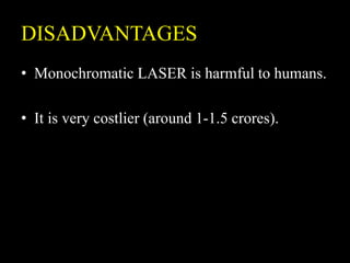 DISADVANTAGES
• Monochromatic LASER is harmful to humans.
• It is very costlier (around 1-1.5 crores).
 