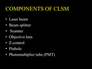 COMPONENTS OF CLSM
• Laser beam
• Beam splitter
• Scanner
• Objective lens
• Z-control
• Pinhole
• Photomultiplier tube (PMT)
 