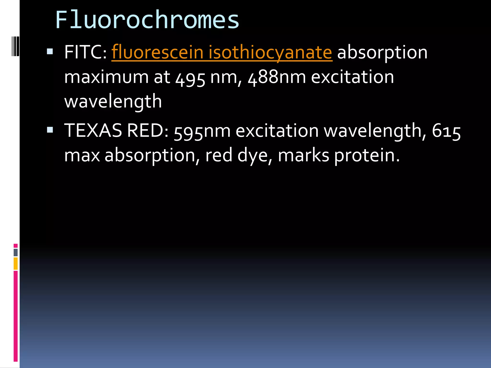 Fluorochromes
 FITC: fluorescein isothiocyanate absorption
  maximum at 495 nm, 488nm excitation
  wavelength
 TEXAS RED: 595nm excitation wavelength, 615
  max absorption, red dye, marks protein.
 