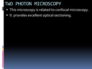 TWO PHOTON MICROSCOPY
 This microscopy is related to confocal microscopy.
 It provides excellent optical sectioning.
 