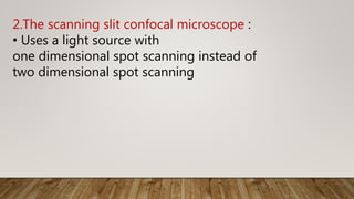 2.The scanning slit confocal microscope :
• Uses a light source with
one dimensional spot scanning instead of
two dimensional spot scanning
 