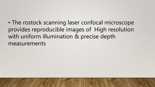 • The rostock scanning laser confocal microscope
provides reproducible images of High resolution
with uniform illumination & precise depth
measurements
 