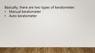 Basically, there are two types of keratometer:
• Manual keratometer
• Auto keratometer
 
