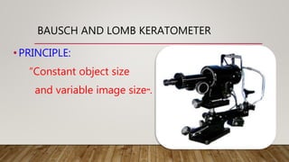 •PRINCIPLE:
“Constant object size
and variable image size”.
BAUSCH AND LOMB KERATOMETER
 