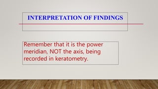 INTERPRETATION OF FINDINGS
Remember that it is the power
meridian, NOT the axis, being
recorded in keratometry.
 