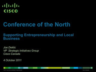 Conference of the North
Supporting Entrepreneurship and Local
Business
Joe Deklic
VP Strategic Initiatives Group
Cisco Canada
4 October 2011

© 2011 Cisco and/or its affiliates. All rights reserved.

Cisco Confidential

1

 