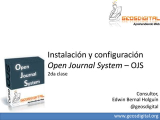 Instalación y configuración
Open Journal System – OJS
2da clase


                            Consultor,
                  Edwin Bernal Holguín
                         @geosdigital
                  www.geosdigital.org
 