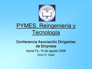 PYMES, Reingeniería y 
    Tecnología 
Conferencia Asociación Dirigentes 
          de Empresa 
     Santa Fe, 14 de agosto 2008 
            Omar G. Vigetti


                                     1 
 