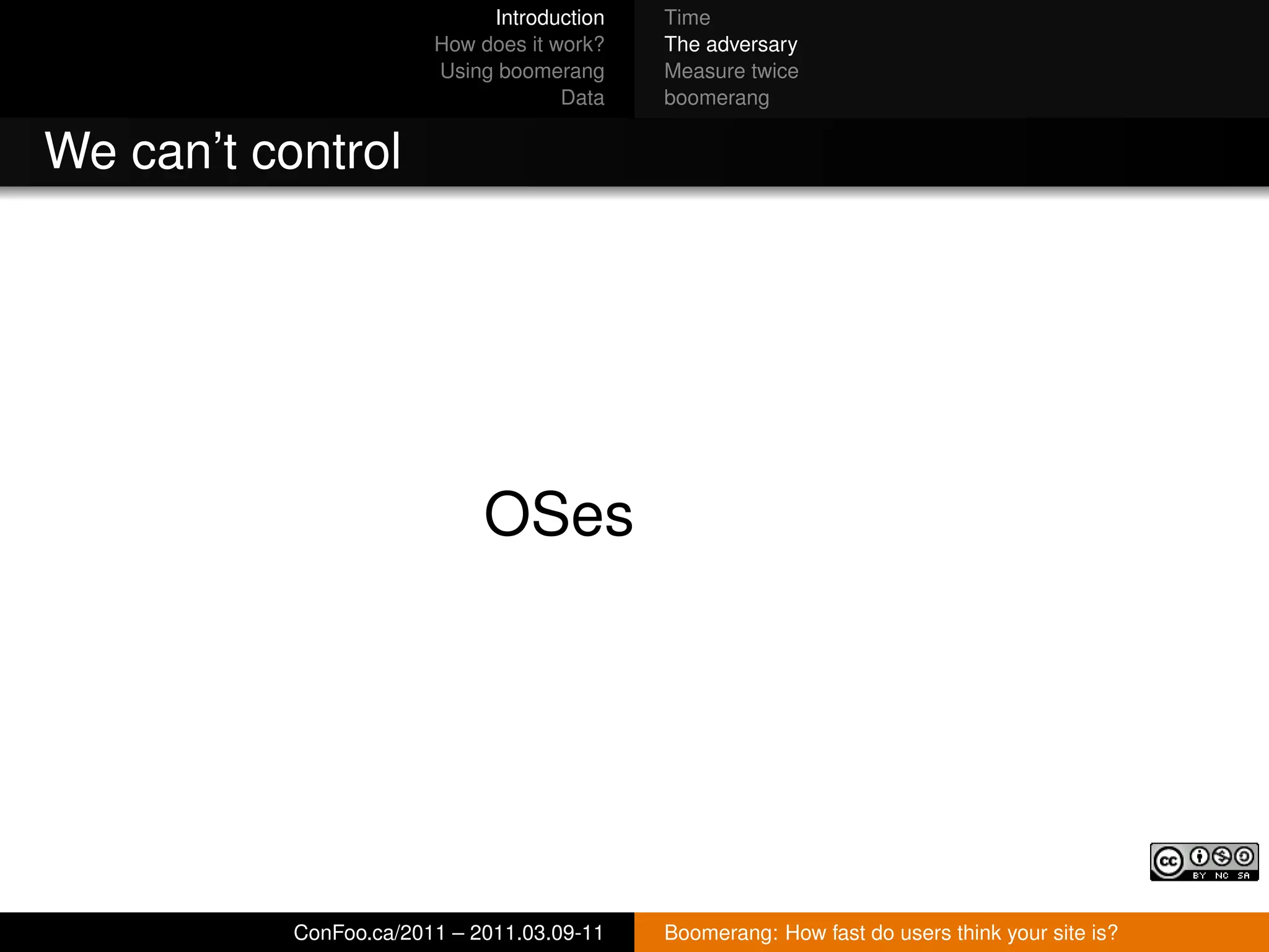 Introduction   Time
                        How does it work?   The adversary
                        Using boomerang     Measure twice
                                     Data   boomerang


We can’t control




                             OSes




           ConFoo.ca/2011 – 2011.03.09-11   Boomerang: How fast do users think your site is?
 