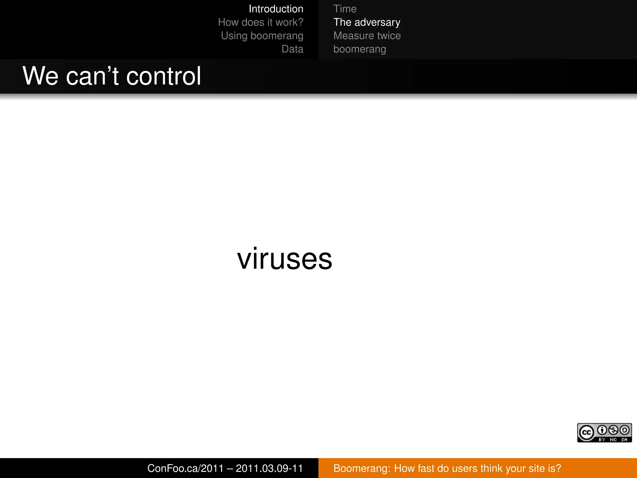 Introduction   Time
                        How does it work?   The adversary
                        Using boomerang     Measure twice
                                     Data   boomerang


We can’t control




                            viruses




           ConFoo.ca/2011 – 2011.03.09-11   Boomerang: How fast do users think your site is?
 