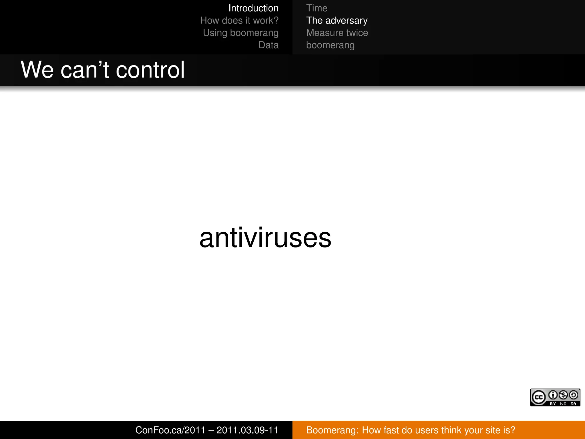 Introduction   Time
                        How does it work?   The adversary
                        Using boomerang     Measure twice
                                     Data   boomerang


We can’t control




                        antiviruses




           ConFoo.ca/2011 – 2011.03.09-11   Boomerang: How fast do users think your site is?
 