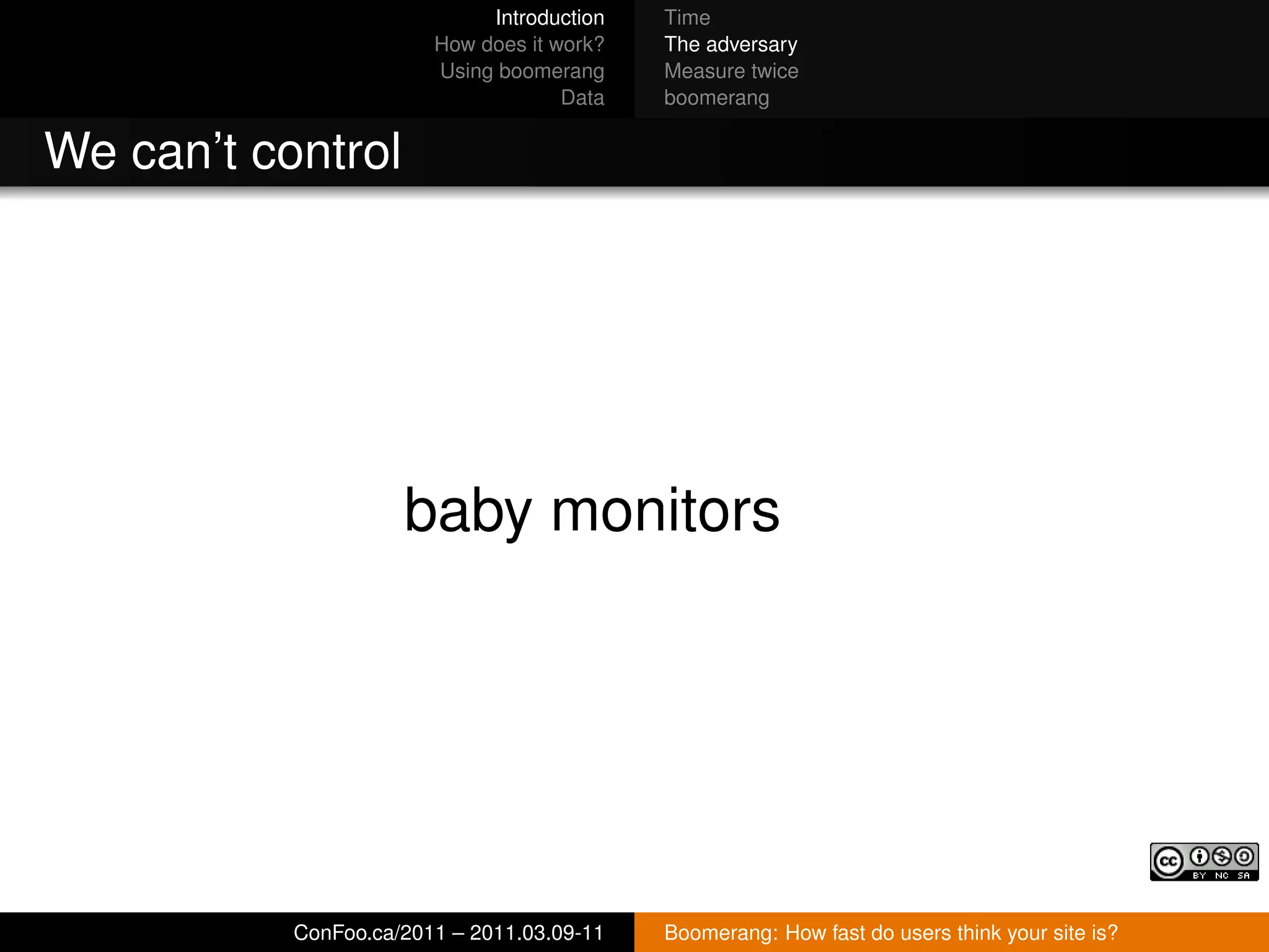 Introduction   Time
                        How does it work?   The adversary
                        Using boomerang     Measure twice
                                     Data   boomerang


We can’t control




                     baby monitors




           ConFoo.ca/2011 – 2011.03.09-11   Boomerang: How fast do users think your site is?
 