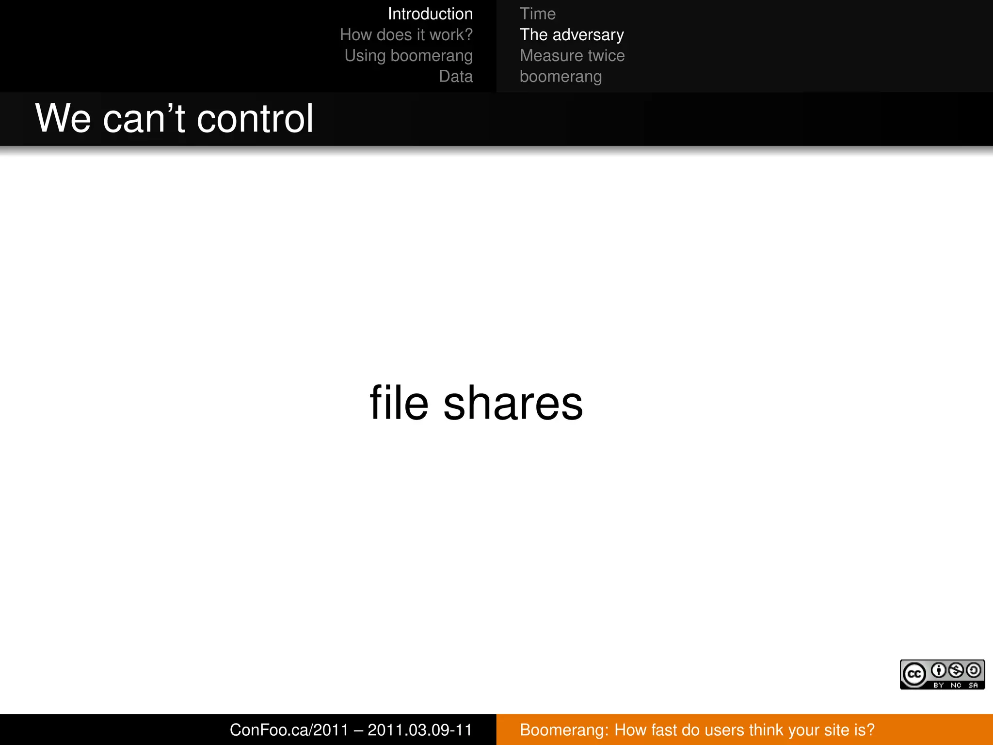 Introduction   Time
                        How does it work?   The adversary
                        Using boomerang     Measure twice
                                     Data   boomerang


We can’t control




                            ﬁle shares




           ConFoo.ca/2011 – 2011.03.09-11   Boomerang: How fast do users think your site is?
 
