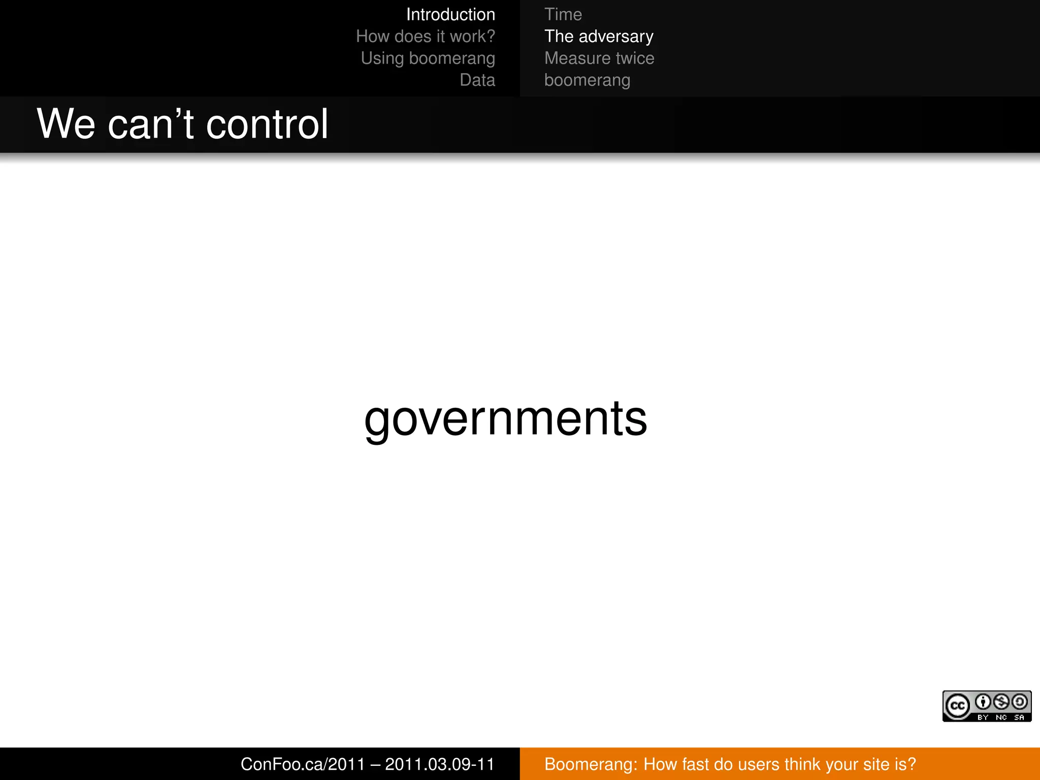 Introduction   Time
                        How does it work?   The adversary
                        Using boomerang     Measure twice
                                     Data   boomerang


We can’t control




                         governments




           ConFoo.ca/2011 – 2011.03.09-11   Boomerang: How fast do users think your site is?
 