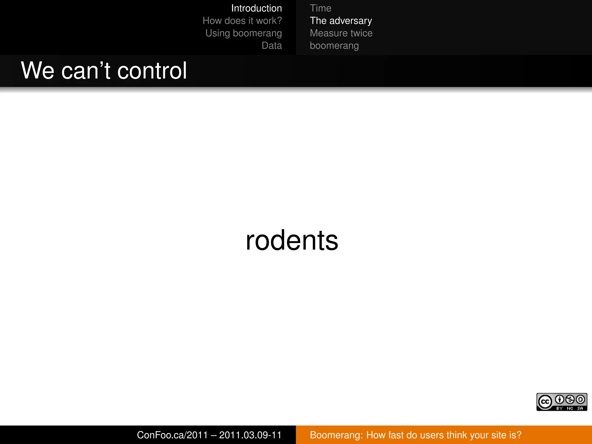 Introduction   Time
                        How does it work?   The adversary
                        Using boomerang     Measure twice
                                     Data   boomerang


We can’t control




                                 rodents




           ConFoo.ca/2011 – 2011.03.09-11   Boomerang: How fast do users think your site is?
 