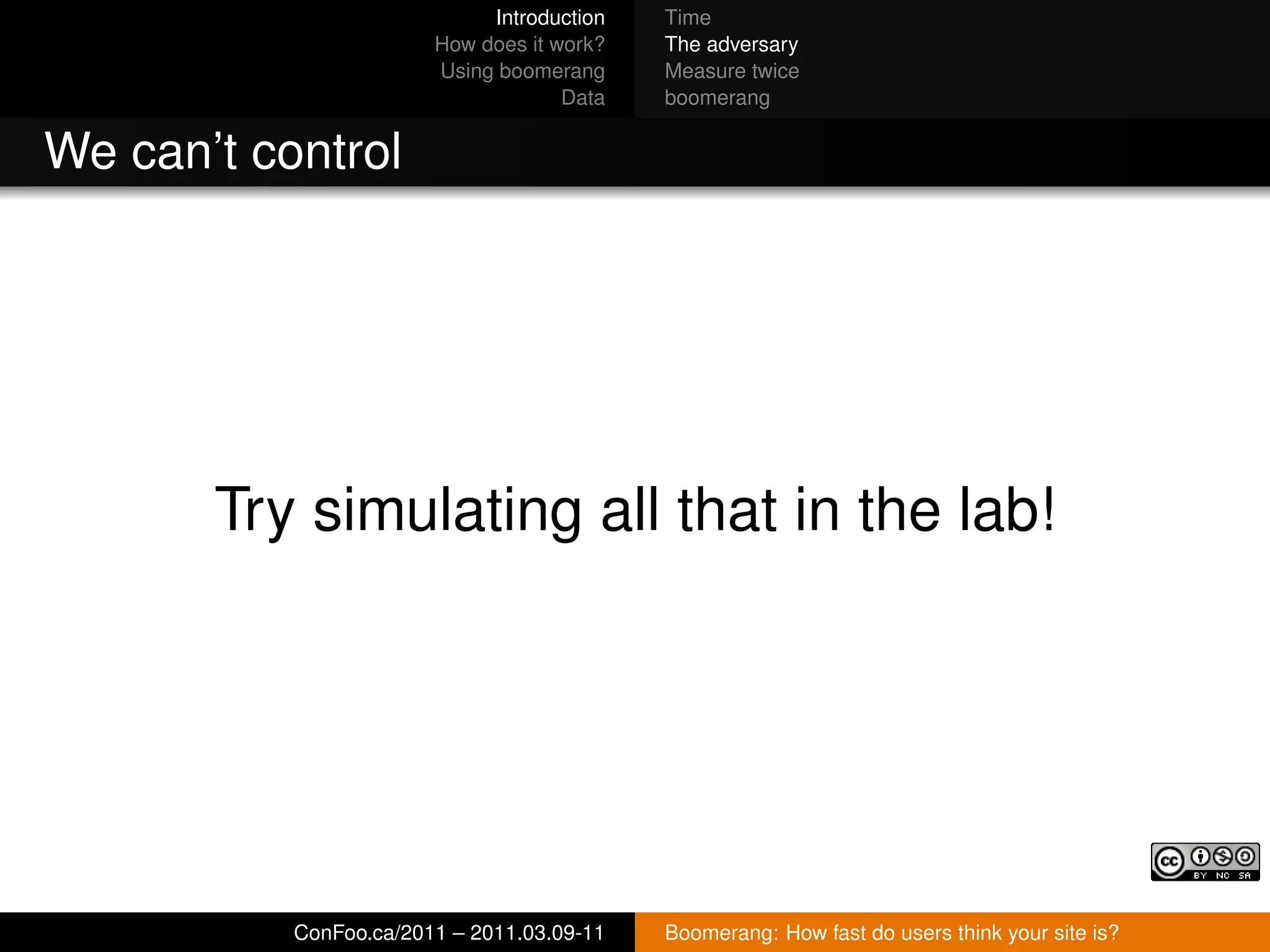 Introduction   Time
                        How does it work?   The adversary
                        Using boomerang     Measure twice
                                     Data   boomerang


We can’t control




       Try simulating all that in the lab!




           ConFoo.ca/2011 – 2011.03.09-11   Boomerang: How fast do users think your site is?
 