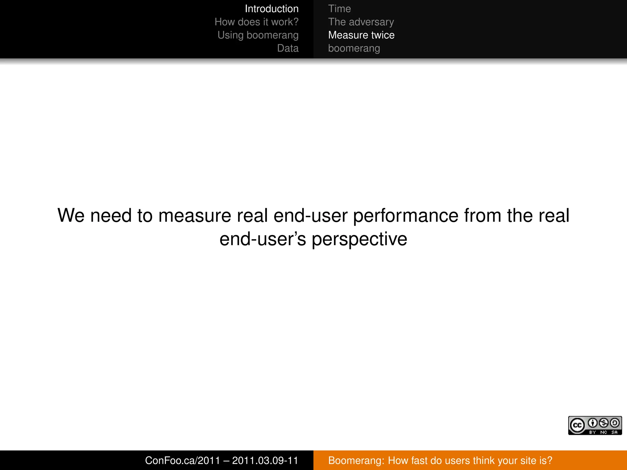 Introduction   Time
                      How does it work?   The adversary
                      Using boomerang     Measure twice
                                   Data   boomerang




We need to measure real end-user performance from the real
                 end-user’s perspective




         ConFoo.ca/2011 – 2011.03.09-11   Boomerang: How fast do users think your site is?
 
