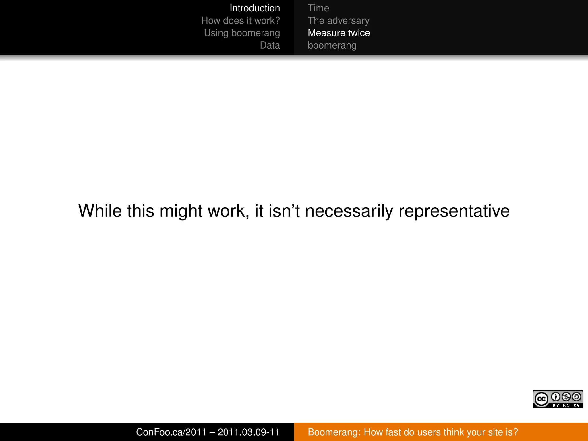 Introduction   Time
                    How does it work?   The adversary
                    Using boomerang     Measure twice
                                 Data   boomerang




While this might work, it isn’t necessarily representative




       ConFoo.ca/2011 – 2011.03.09-11   Boomerang: How fast do users think your site is?
 