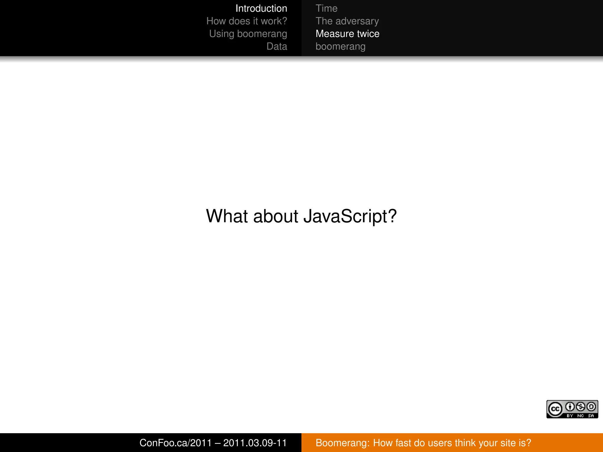 Introduction   Time
             How does it work?   The adversary
             Using boomerang     Measure twice
                          Data   boomerang




             What about JavaScript?




ConFoo.ca/2011 – 2011.03.09-11   Boomerang: How fast do users think your site is?
 