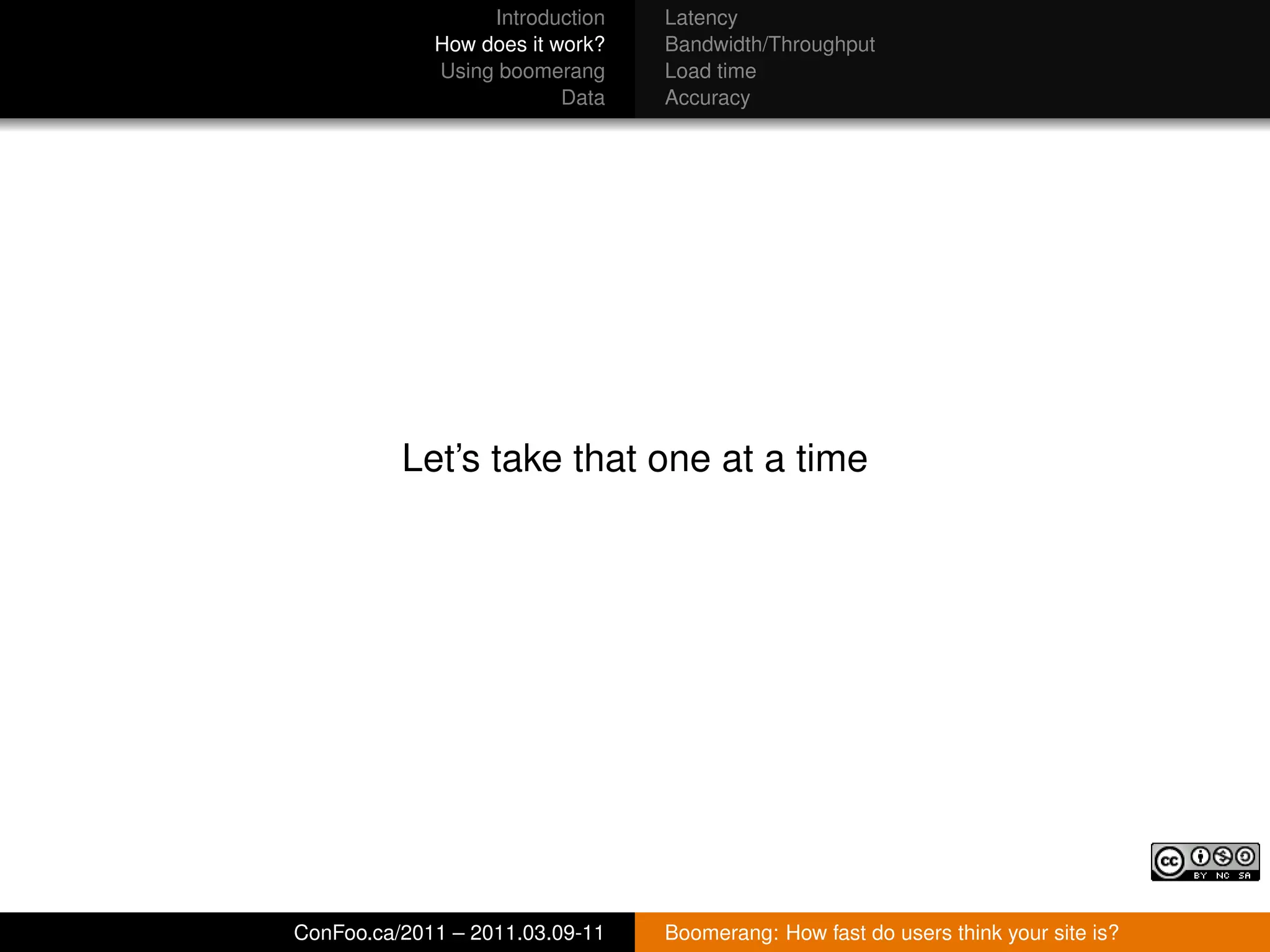 Introduction   Latency
             How does it work?   Bandwidth/Throughput
             Using boomerang     Load time
                          Data   Accuracy




          Let’s take that one at a time




ConFoo.ca/2011 – 2011.03.09-11   Boomerang: How fast do users think your site is?
 