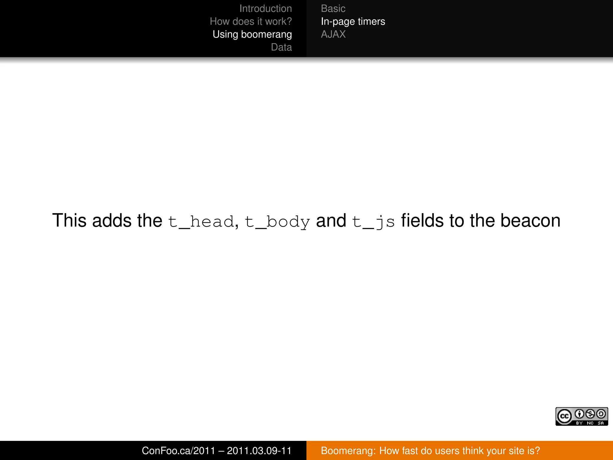 Introduction   Basic
                       How does it work?   In-page timers
                       Using boomerang     AJAX
                                    Data




This adds the t_head, t_body and t_js ﬁelds to the beacon




          ConFoo.ca/2011 – 2011.03.09-11   Boomerang: How fast do users think your site is?
 