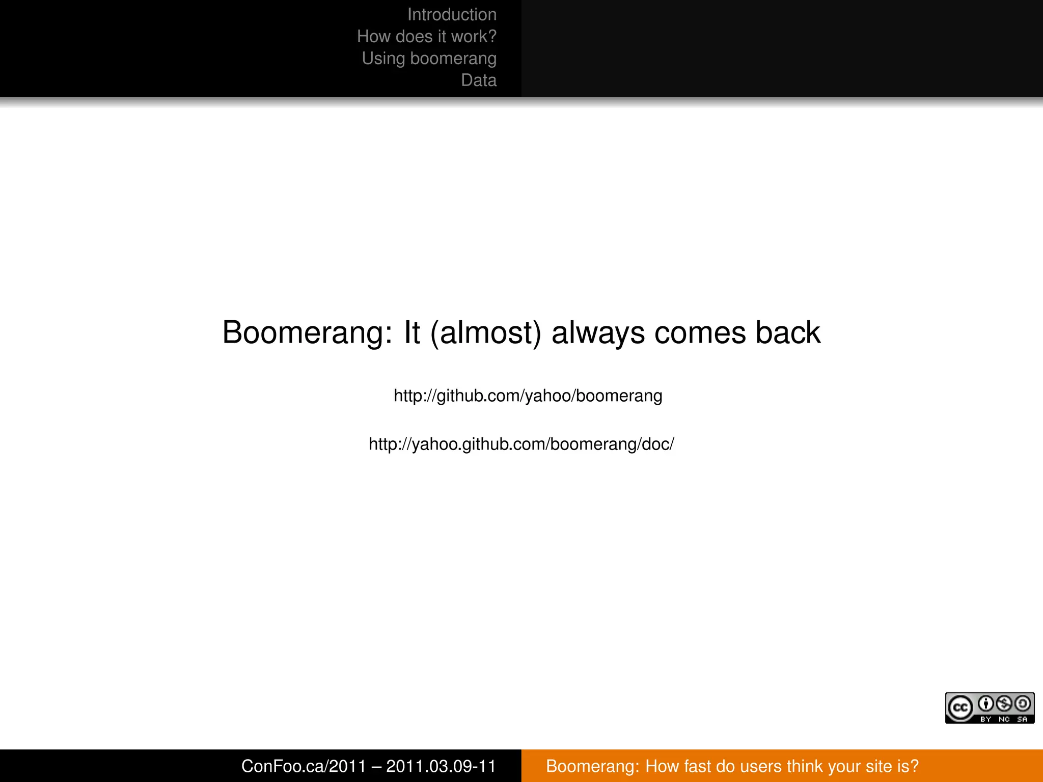 Introduction
              How does it work?
              Using boomerang
                           Data




Boomerang: It (almost) always comes back
                  http://github.com/yahoo/boomerang

               http://yahoo.github.com/boomerang/doc/




 ConFoo.ca/2011 – 2011.03.09-11      Boomerang: How fast do users think your site is?
 