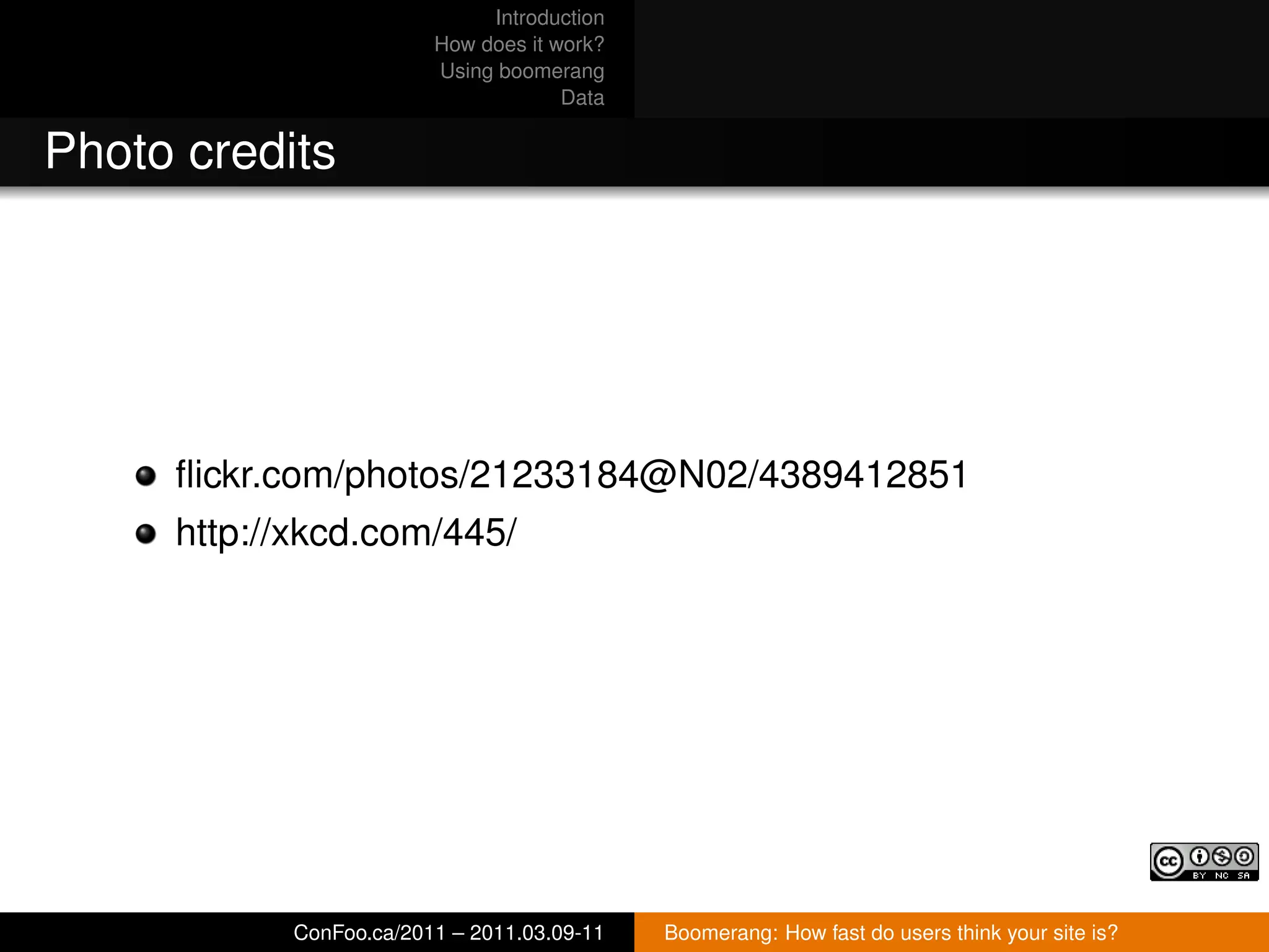 Introduction
                        How does it work?
                        Using boomerang
                                     Data


Photo credits




     ﬂickr.com/photos/21233184@N02/4389412851
     http://xkcd.com/445/




           ConFoo.ca/2011 – 2011.03.09-11   Boomerang: How fast do users think your site is?
 