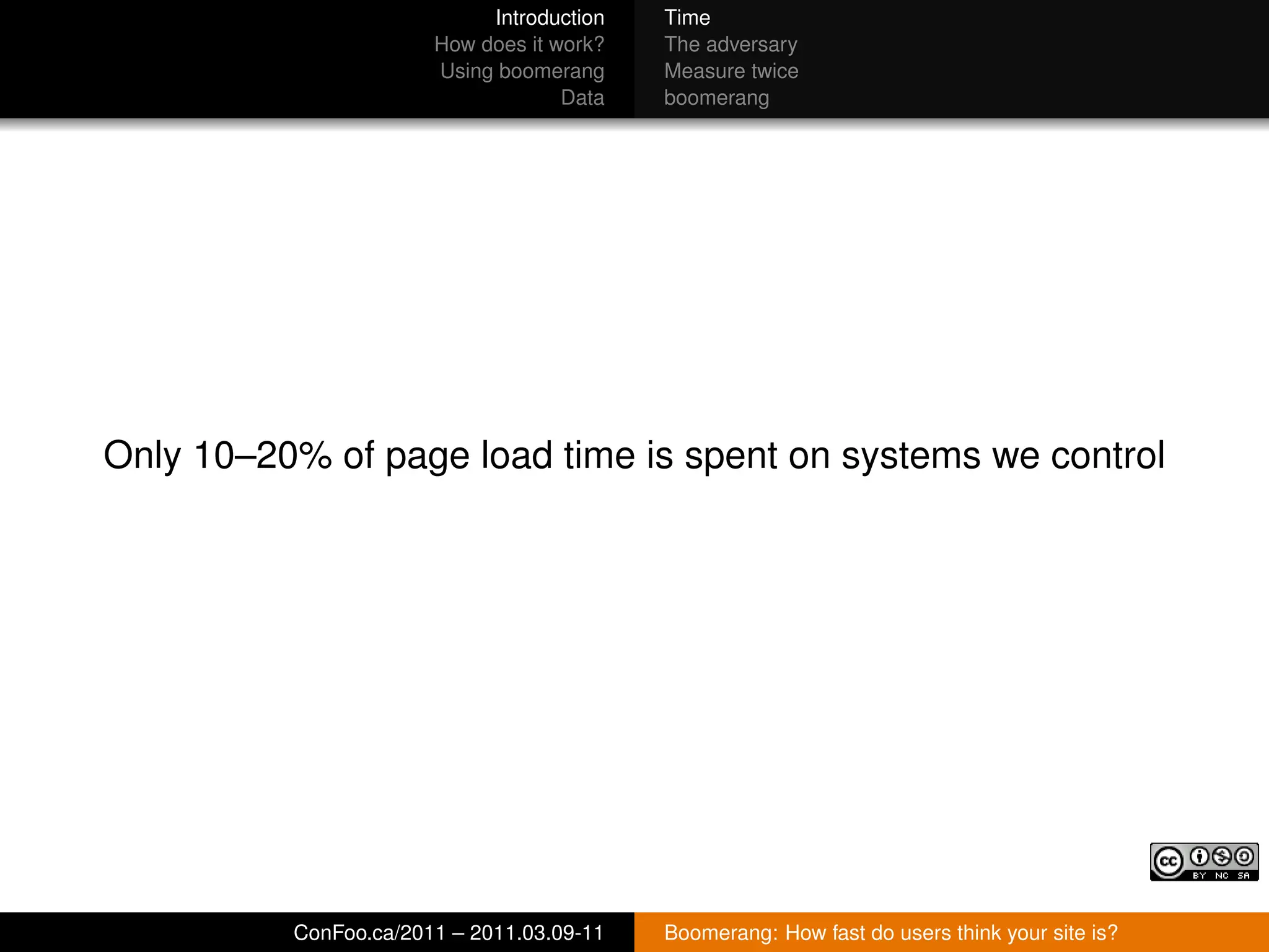 Introduction   Time
                       How does it work?   The adversary
                       Using boomerang     Measure twice
                                    Data   boomerang




Only 10–20% of page load time is spent on systems we control




          ConFoo.ca/2011 – 2011.03.09-11   Boomerang: How fast do users think your site is?
 