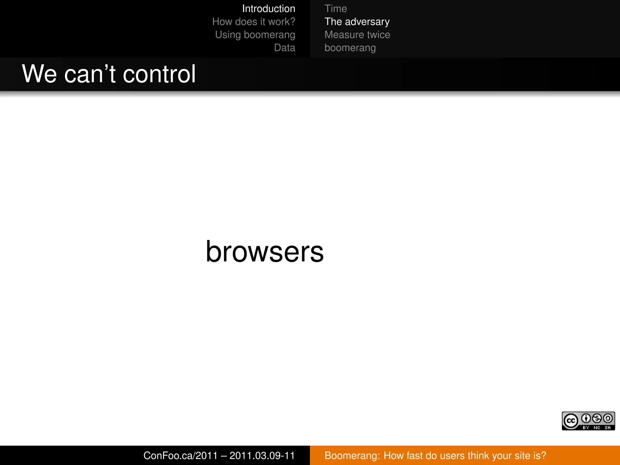 Introduction   Time
                        How does it work?   The adversary
                        Using boomerang     Measure twice
                                     Data   boomerang


We can’t control




                       browsers




           ConFoo.ca/2011 – 2011.03.09-11   Boomerang: How fast do users think your site is?
 