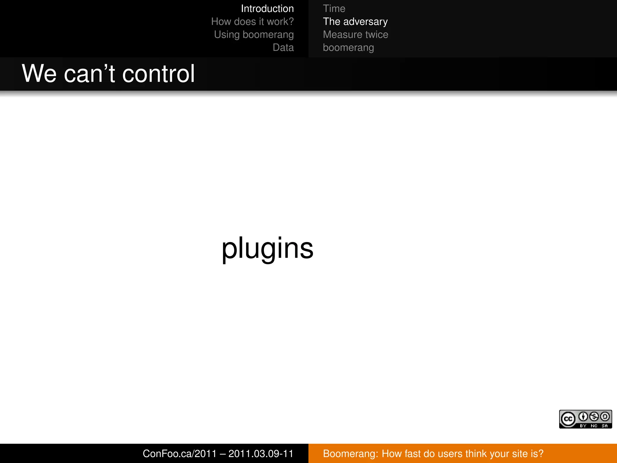 Introduction   Time
                        How does it work?   The adversary
                        Using boomerang     Measure twice
                                     Data   boomerang


We can’t control




                          plugins




           ConFoo.ca/2011 – 2011.03.09-11   Boomerang: How fast do users think your site is?
 