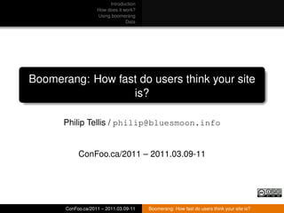 Introduction
                    How does it work?
                    Using boomerang
                                 Data




Boomerang: How fast do users think your site
                  is?

      Philip Tellis / philip@bluesmoon.info


            ConFoo.ca/2011 – 2011.03.09-11




       ConFoo.ca/2011 – 2011.03.09-11   Boomerang: How fast do users think your site is?
 