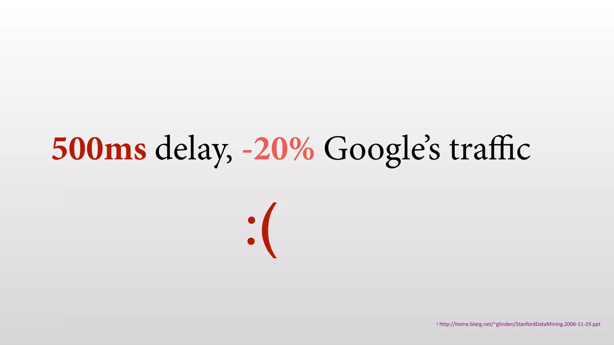 500ms delay, -20% Google’s traﬃc
1 http://home.blarg.net/~glinden/StanfordDataMining.2006-11-29.ppt
:(
 