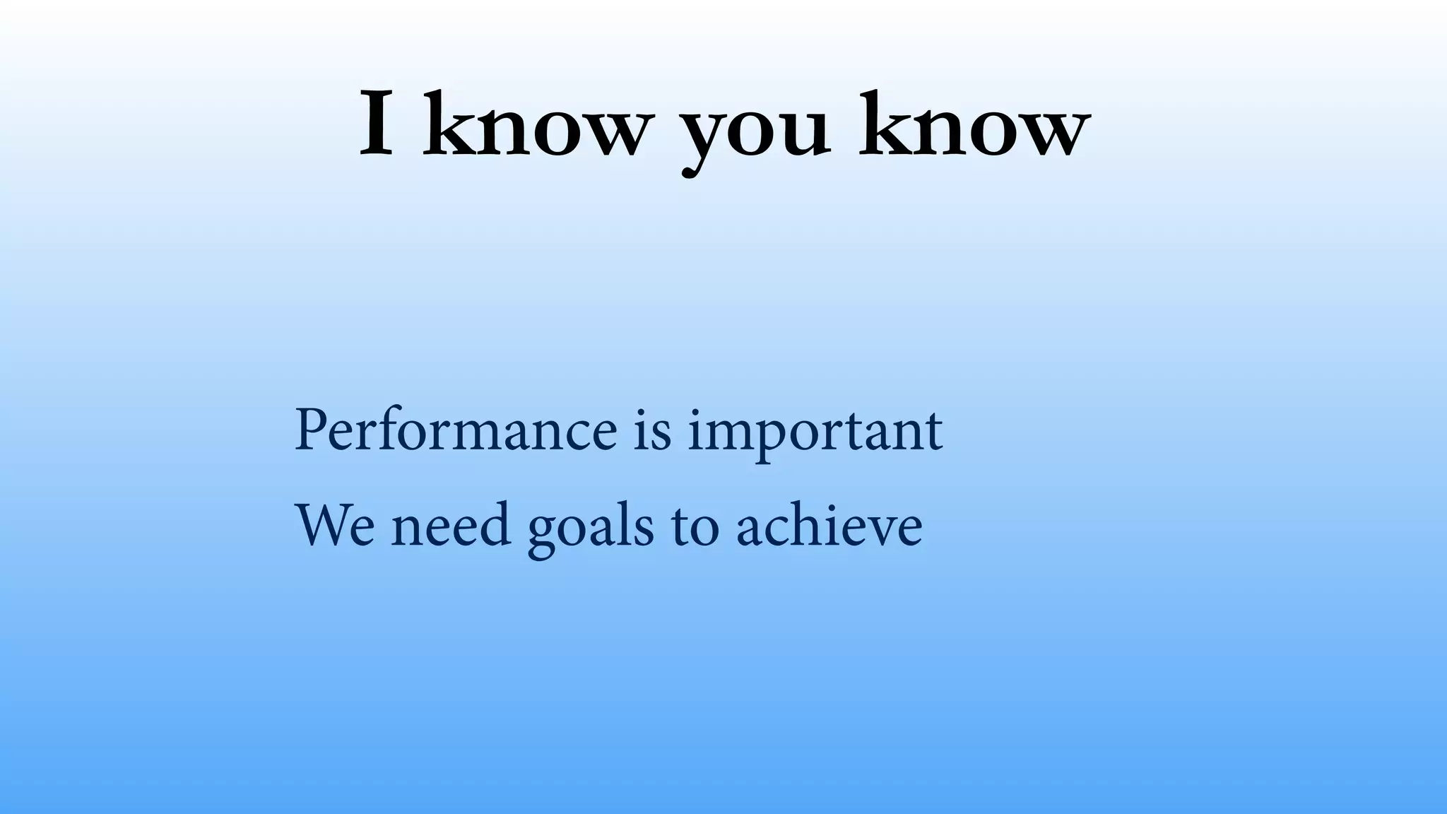 I know you know
Performance is important
We need goals to achieve
 