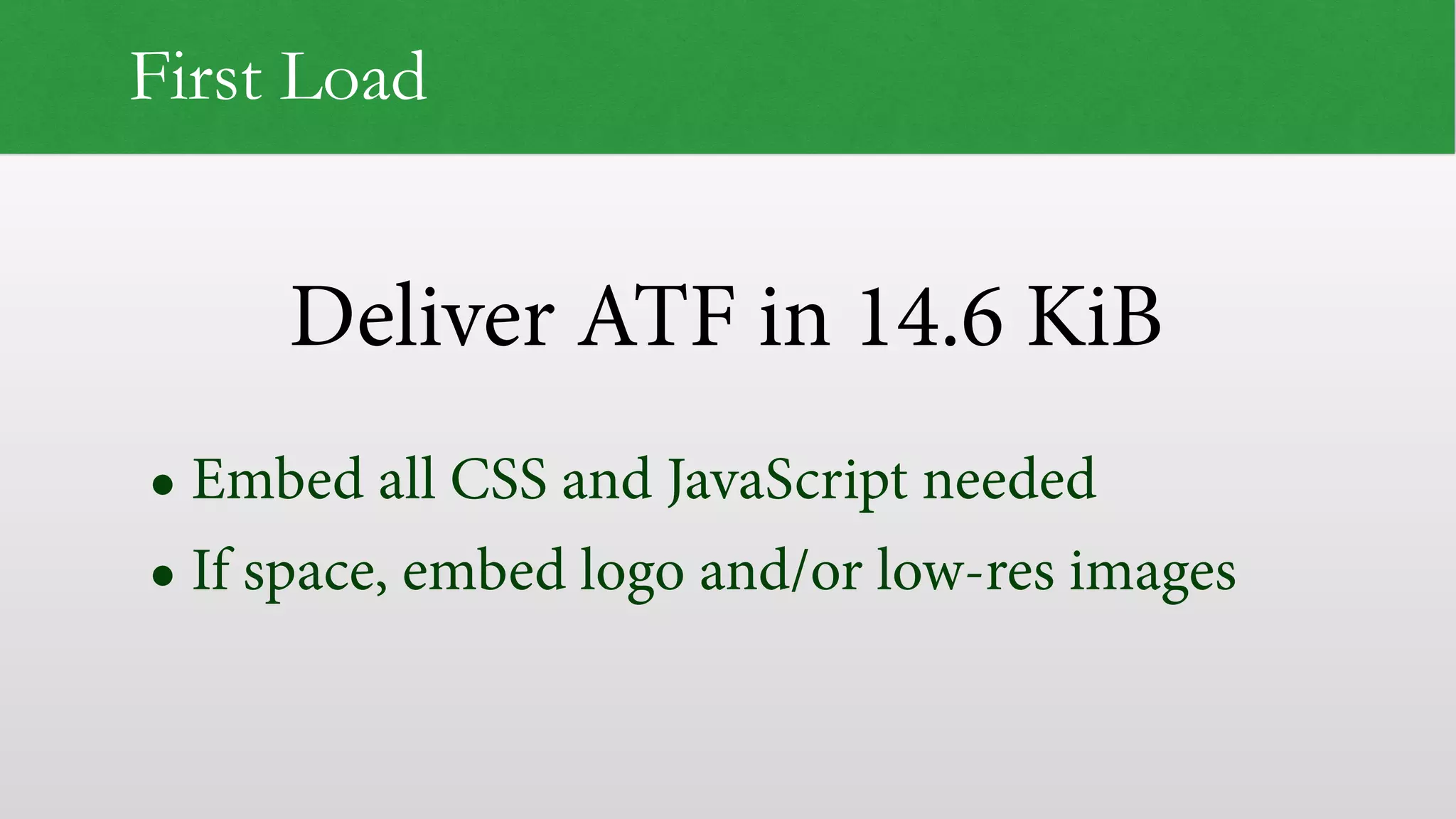 Deliver ATF in 14.6 KiB
First Load
• Embed all CSS and JavaScript needed
• If space, embed logo and/or low-res images
 