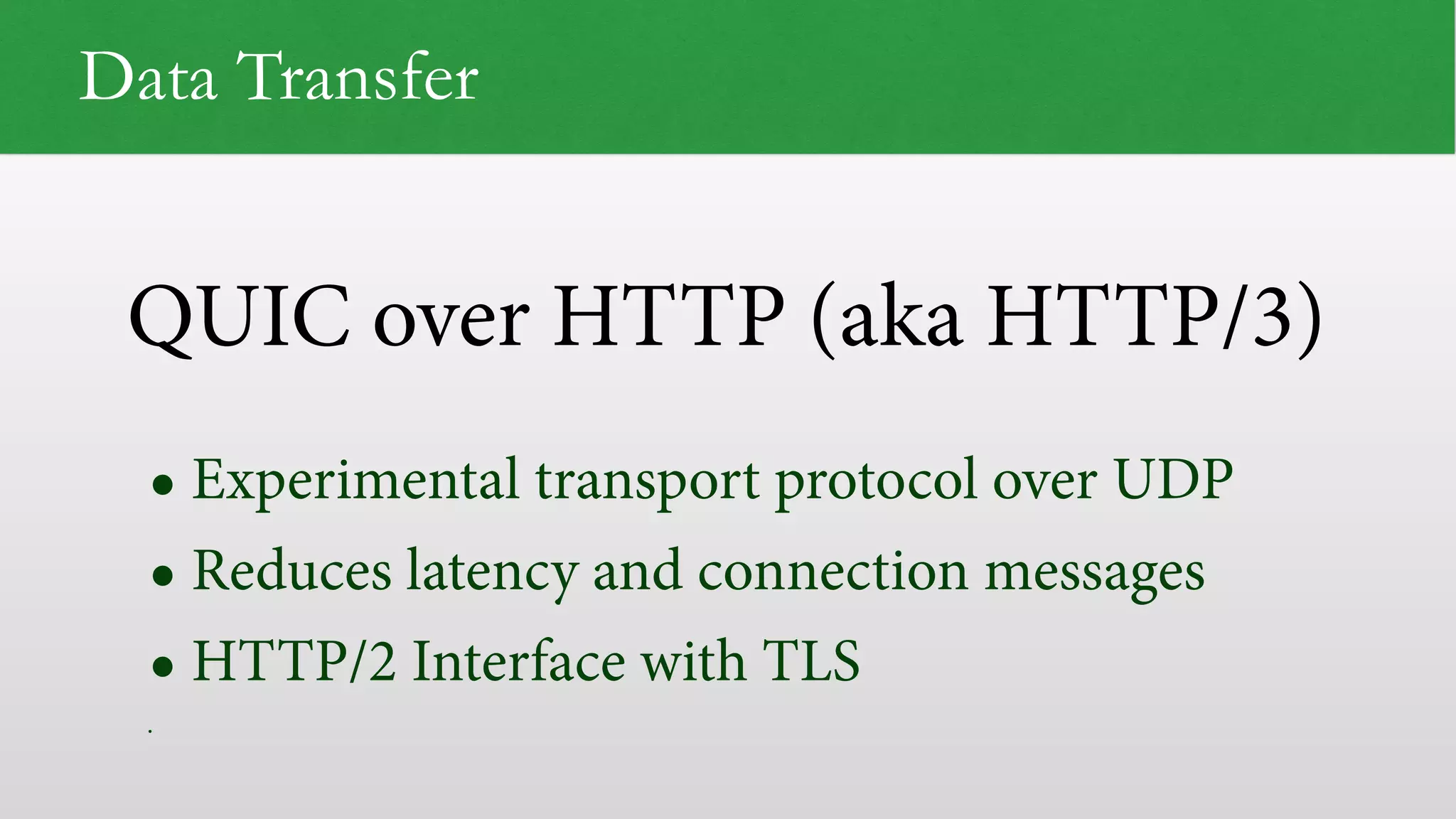 QUIC over HTTP (aka HTTP/3)
Data Transfer
• Experimental transport protocol over UDP
• Reduces latency and connection messages
• HTTP/2 Interface with TLS
•
 