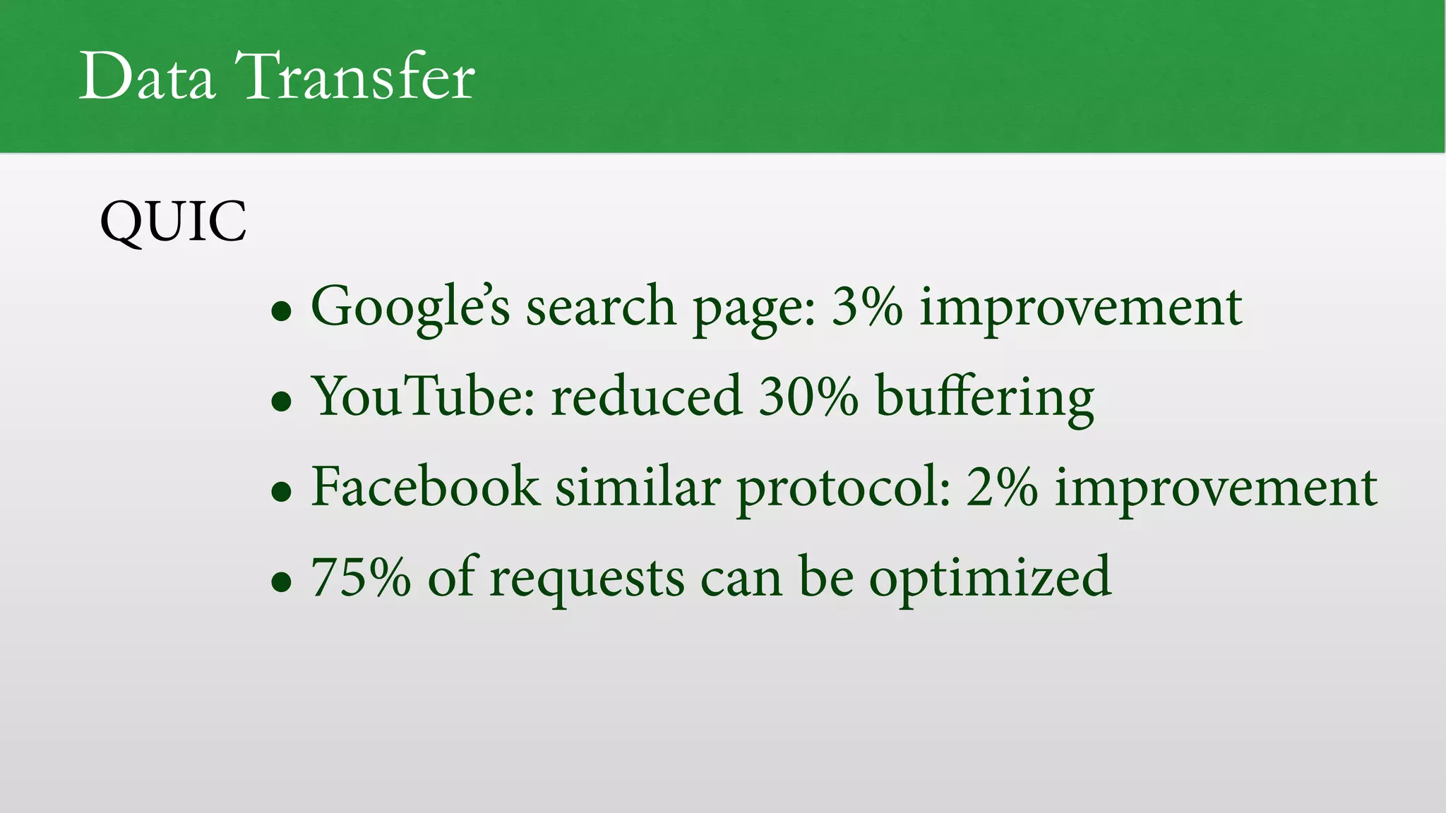Data Transfer
• Google’s search page: 3% improvement
• YouTube: reduced 30% buﬀering
• Facebook similar protocol: 2% improvement
• 75% of requests can be optimized
QUIC
 