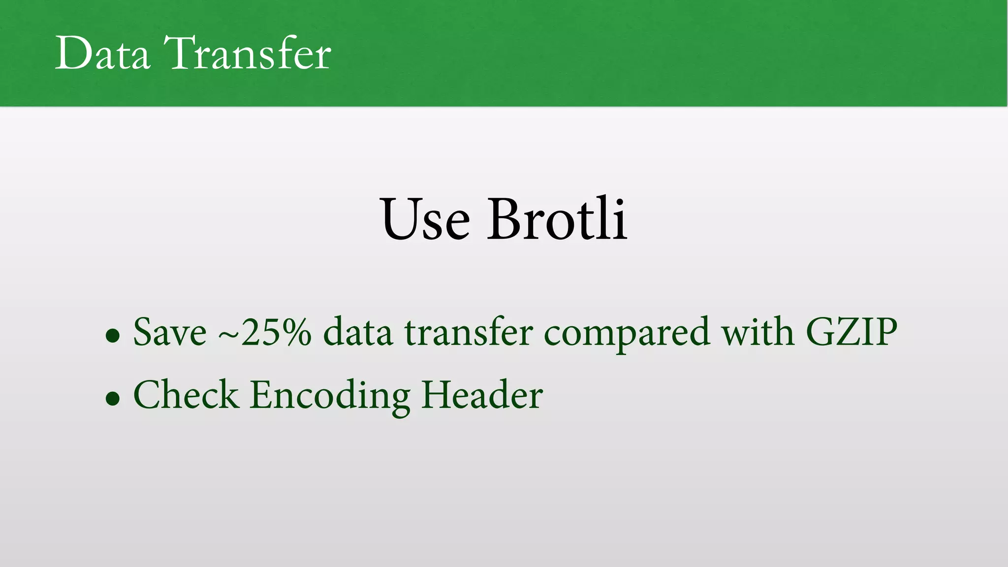 Use Brotli
Data Transfer
• Save ~25% data transfer compared with GZIP
• Check Encoding Header
 