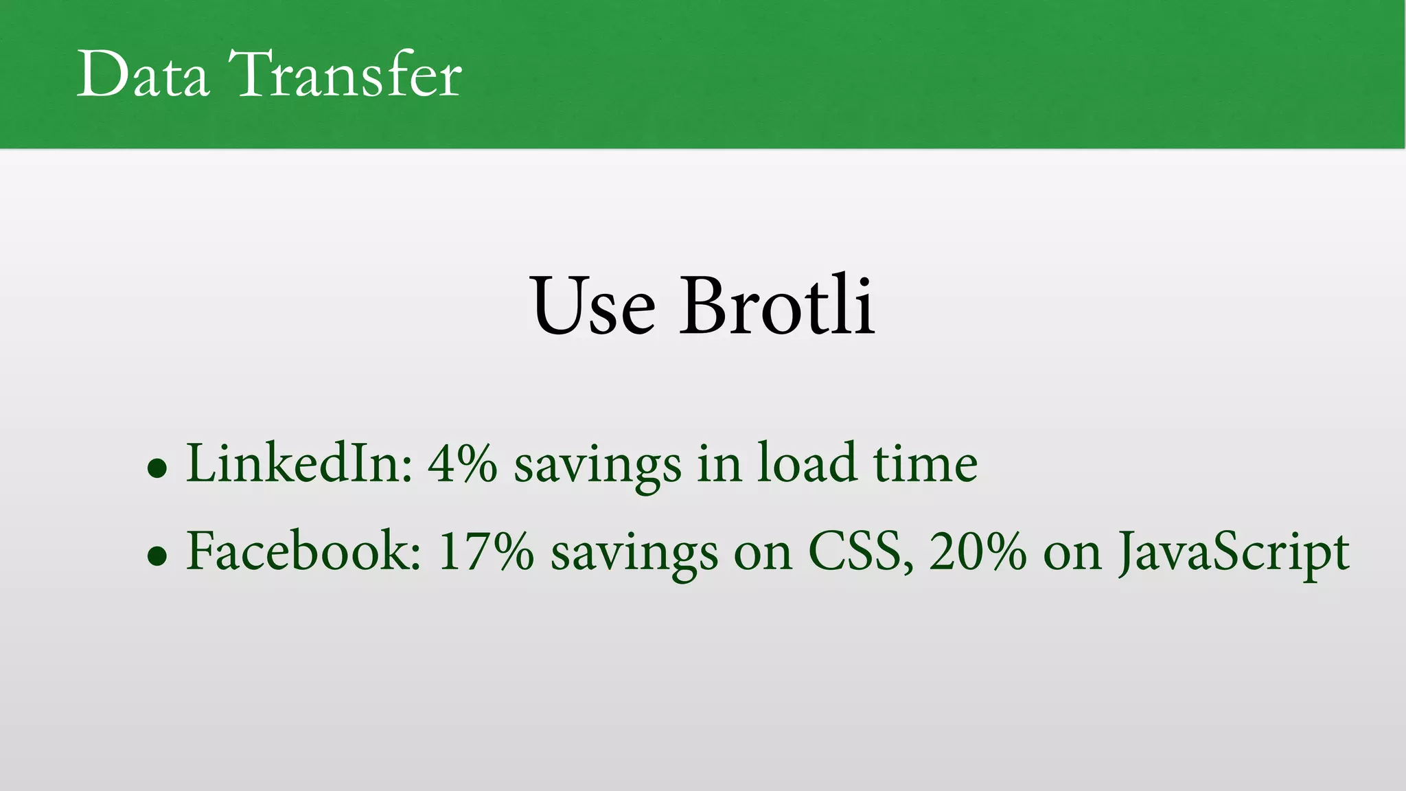 Use Brotli
Data Transfer
• LinkedIn: 4% savings in load time
• Facebook: 17% savings on CSS, 20% on JavaScript
 