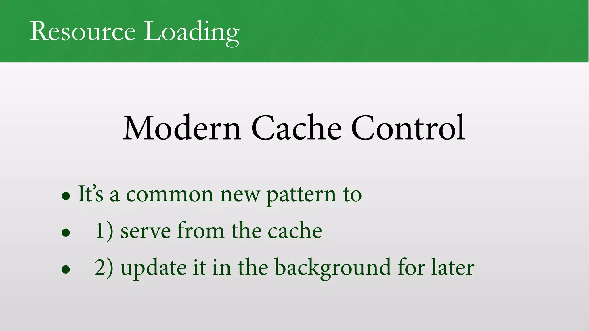 Modern Cache Control
Resource Loading
• It’s a common new pattern to
• 1) serve from the cache
• 2) update it in the background for later
 
