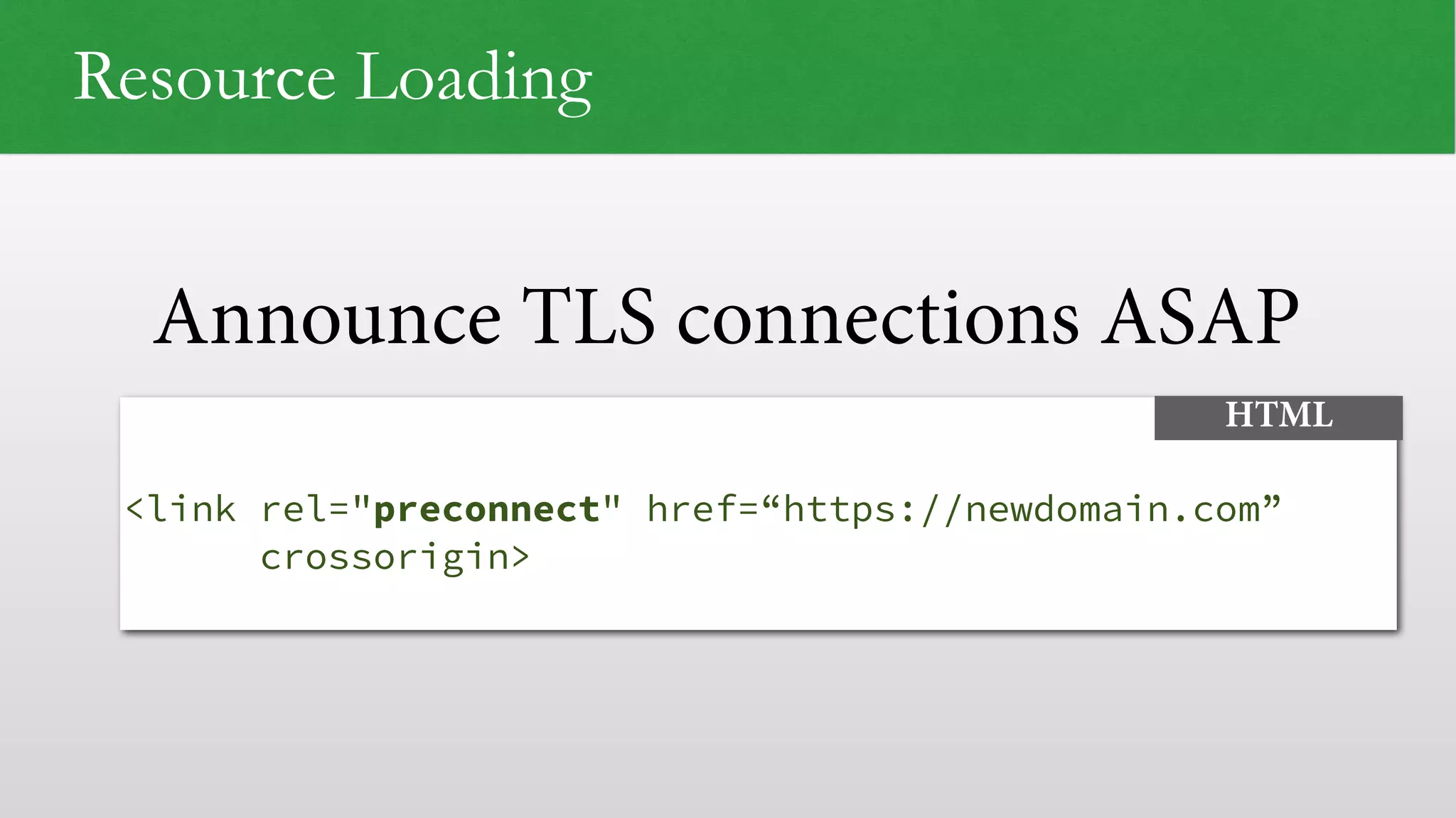 Announce TLS connections ASAP
 
<link rel="preconnect" href=“https://newdomain.com”
crossorigin>
HTML
Resource Loading
 