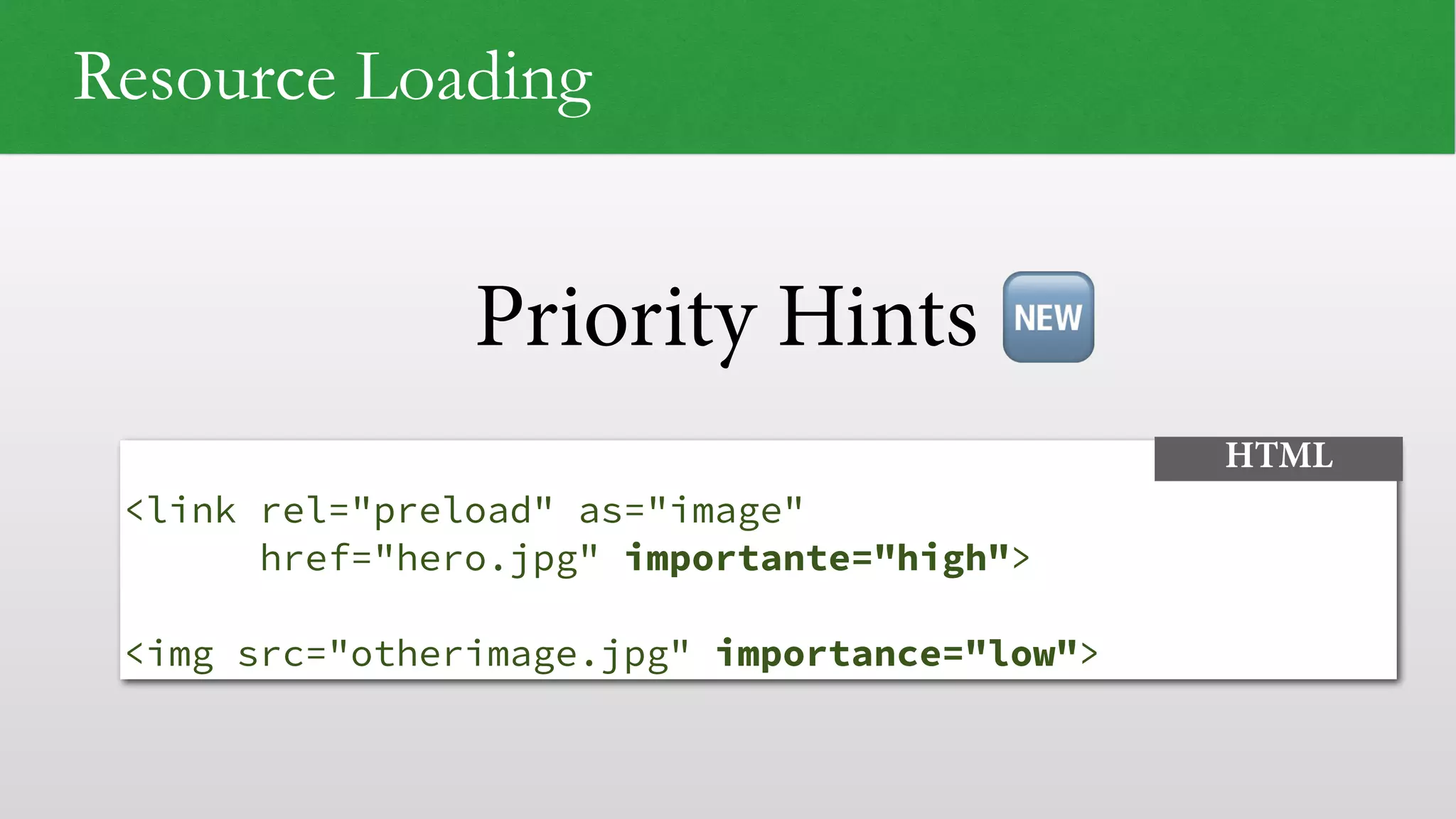 Priority Hints
Resource Loading
 
<link rel="preload" as="image"  
href="hero.jpg" importante="high">
<img src="otherimage.jpg" importance="low">
HTML
🆕
 