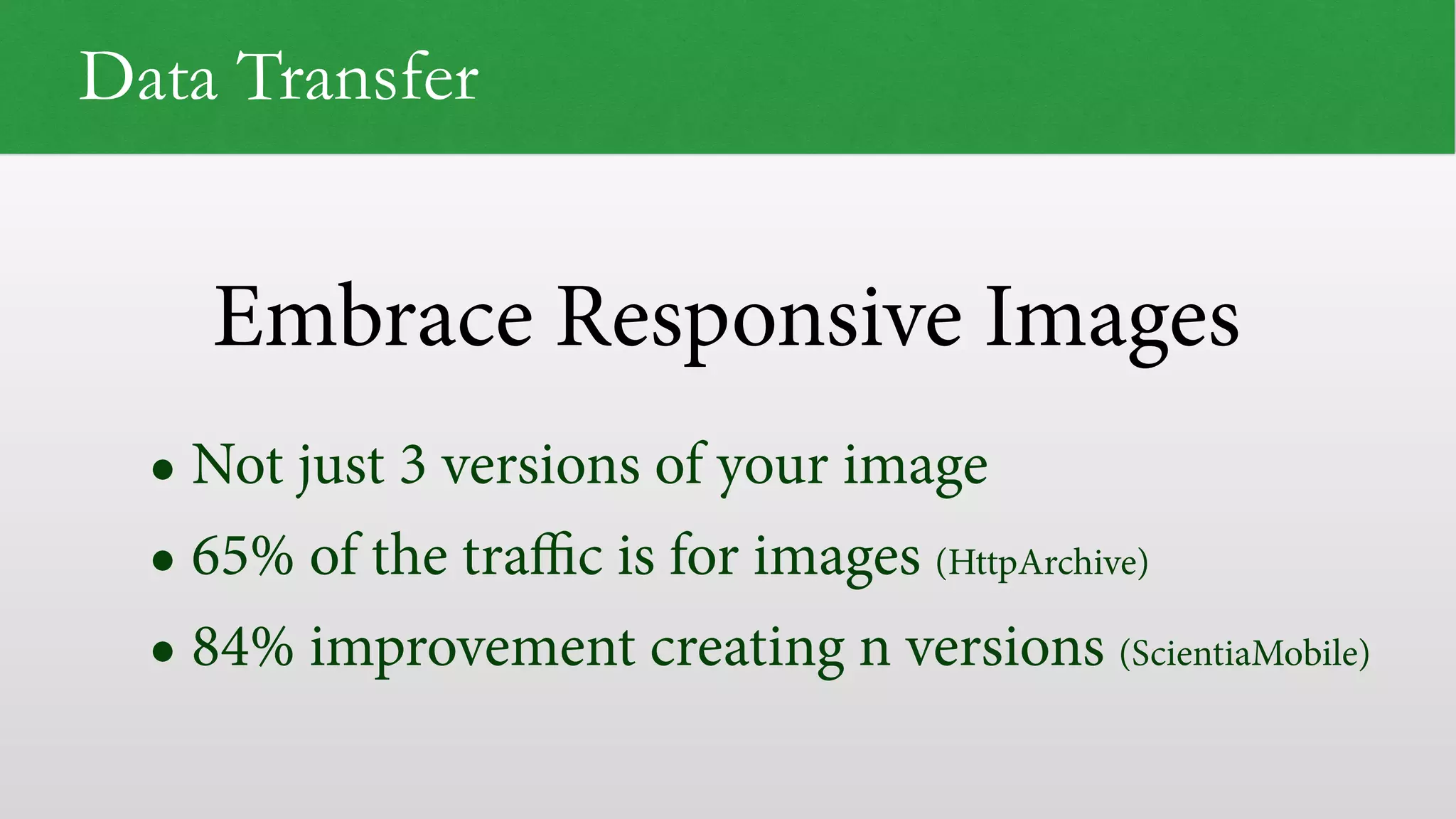 Embrace Responsive Images
Data Transfer
• Not just 3 versions of your image
• 65% of the traﬃc is for images (HttpArchive)
• 84% improvement creating n versions (ScientiaMobile)
 
