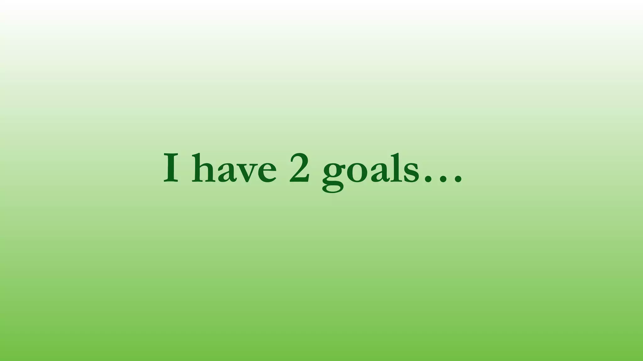 I have 2 goals…
 