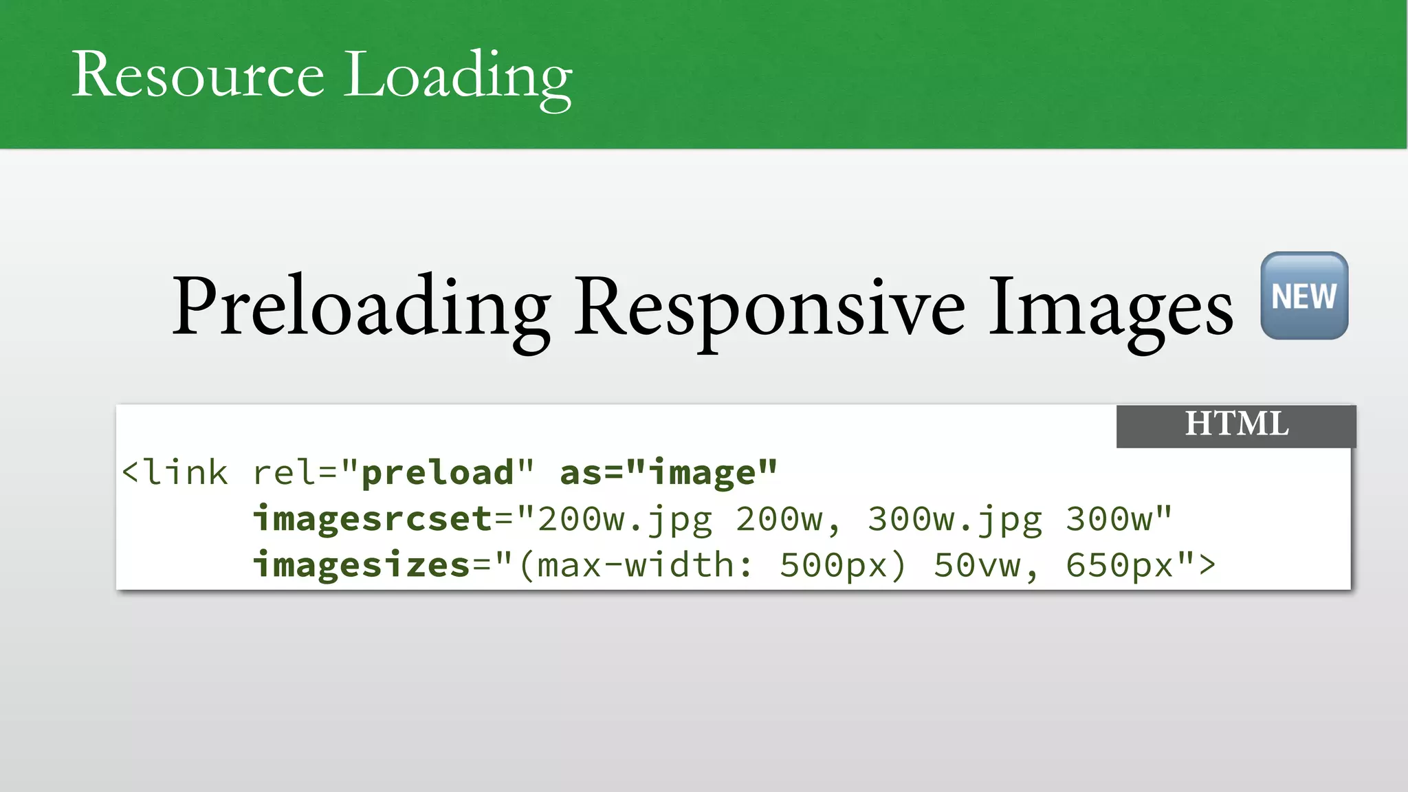 Preloading Responsive Images
Resource Loading
<link rel="preload" as="image"  
imagesrcset="200w.jpg 200w, 300w.jpg 300w"  
imagesizes="(max-width: 500px) 50vw, 650px">
HTML
🆕
 