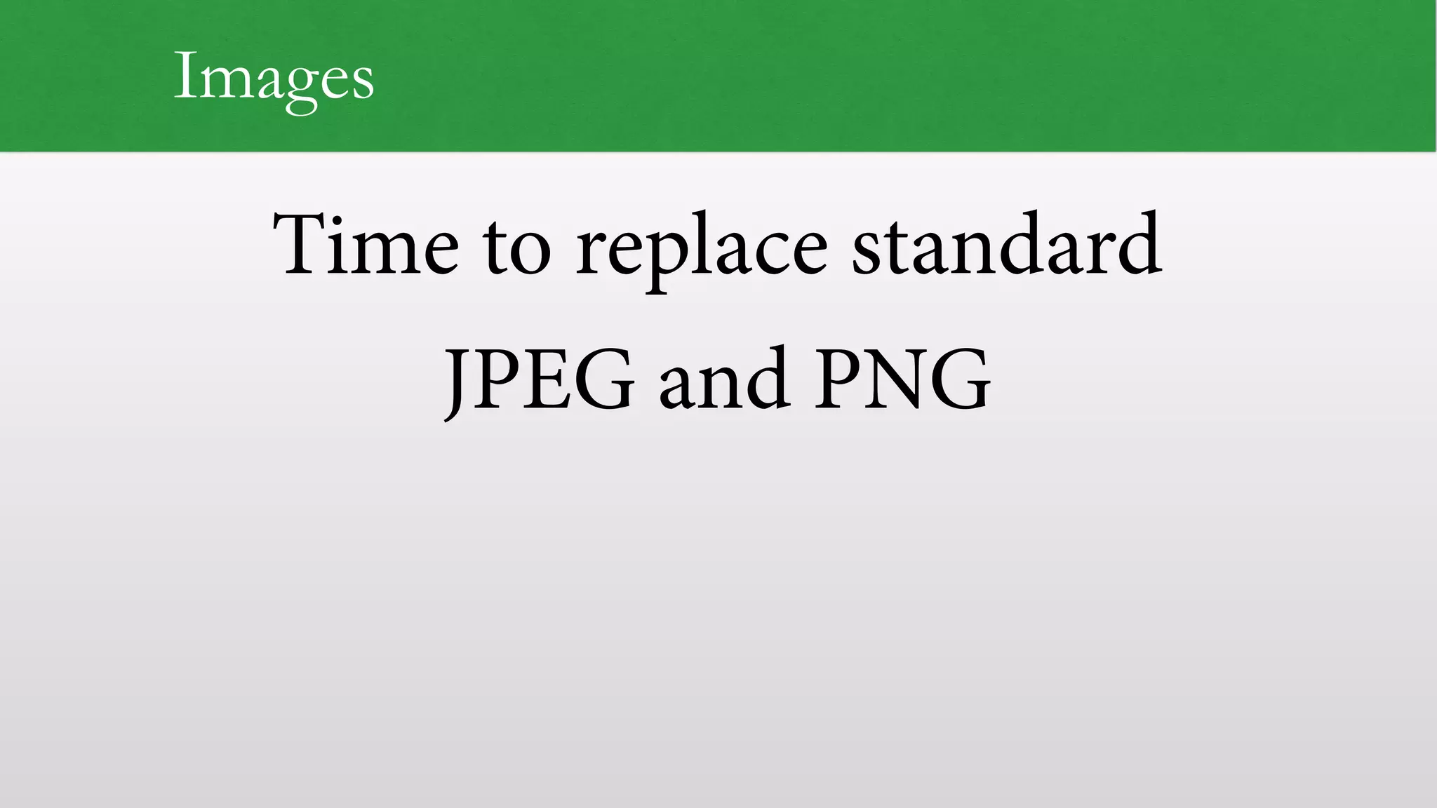 Time to replace standard
JPEG and PNG
Images
 