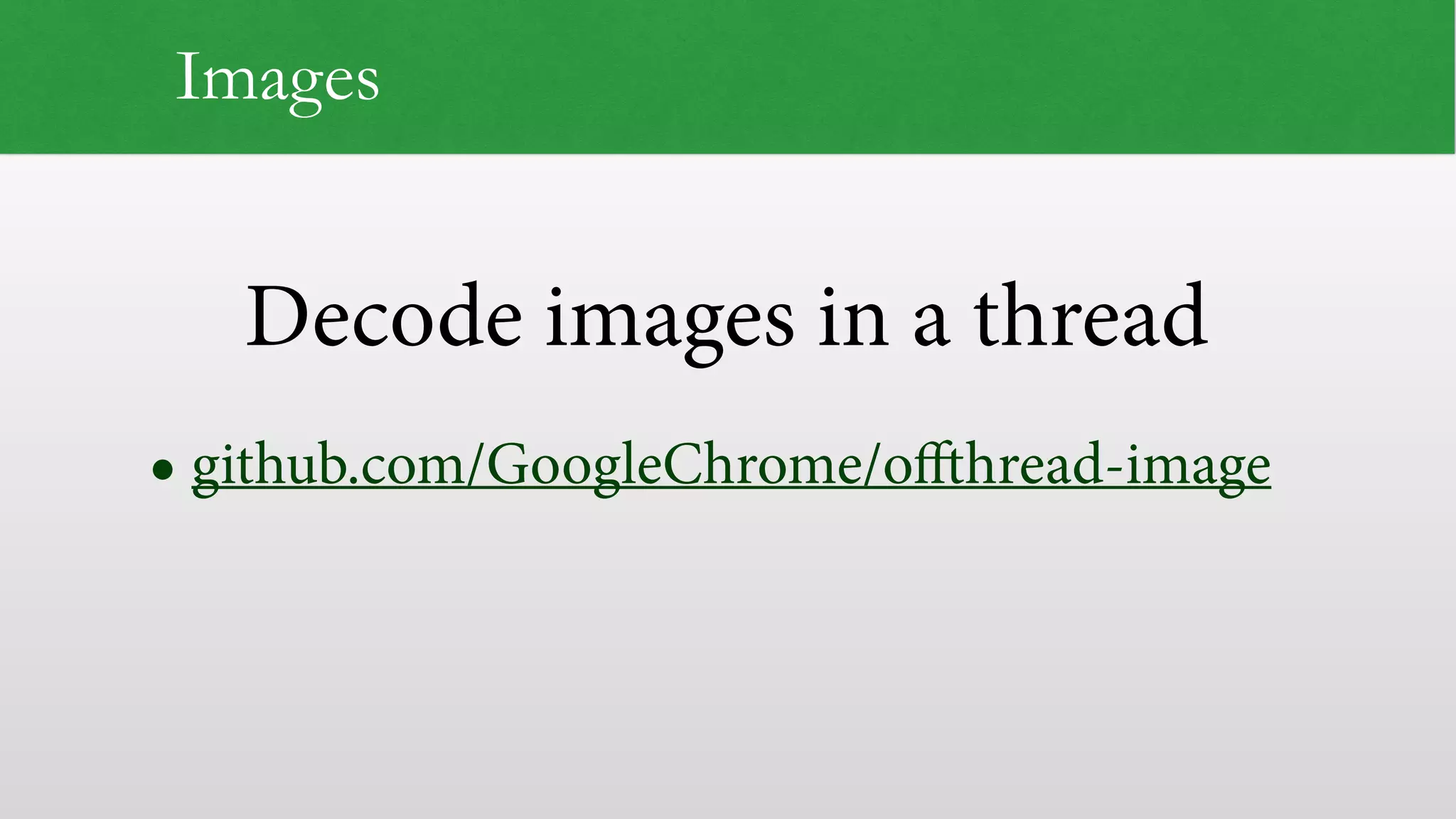 Decode images in a thread
Images
• github.com/GoogleChrome/offthread-image
 