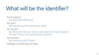 33
What will be the identifier?
Per IP address?
But what with NAT/proxy?
Per user?
But how do you limit anonymous users?
P...