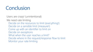 52
Conclusion
Users are crazy! (unintentional)
We need rate limiting
Decide on the resources to limit (everything!)
Decide...
