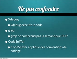 N p      f      r
         • Xdebug
          • xdebug exécute le code
         • grep
          • grep ne comprend pas la sémantique PHP
         • CodeSniffer
          • CodeSniffer applique des conventions de
                     codage

jeudi 10 mars 2011
 